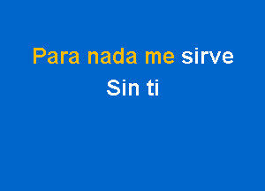 Para nada me sirve
Sin ti