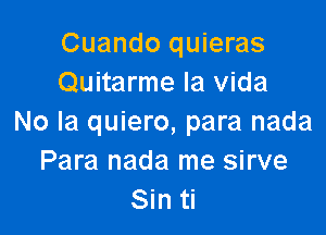 Cuando quieras
Quitarme la Vida

No la quiero, para nada
Para nada me sirve
Sin ti