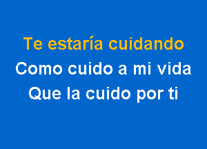 Te estaria cuidando
Como cuido a mi Vida

Que la cuido por ti