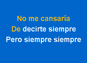 No me cansaria
De decirte siempre

Pero siempre siempre