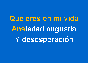 Que eres en mi Vida
Ansiedad angustia

Y desesperacicSn