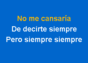 No me cansaria
De decirte siempre

Pero siempre siempre