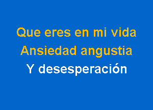 Que eres en mi Vida
Ansiedad angustia

Y desesperacicSn