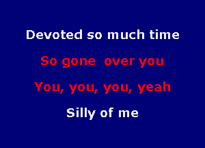 Devoted so much time

Silly of me