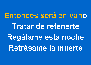 Entonces serei en vano
Tratar de retenerte
Rege'llame esta noche
Retrasame la muerte