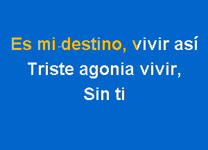 Es mi-destino, vivir asi
Triste agonia vivir,

Sin ti