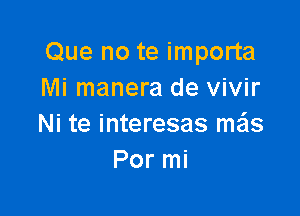 Que no te importa
Mi manera de vivir

Ni te interesas mx
Por mi