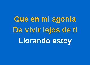 Que en mi agonia
De vivir Iejos de ti

Llorando estoy