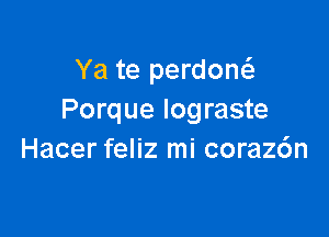 Ya te perdow
Porque Iograste

Hacer feliz mi coraz6n