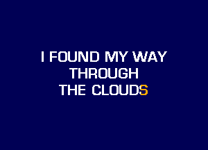 I FOUND MY WAY
THROUGH

THE CLOUDS