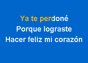 Ya te perdow
Porque Iograste

Hacer feliz mi coraz6n