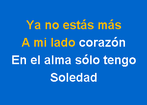 Ya no estas me'ls
A mi lado coraz6n

En el alma sdlo tengo
Soledad