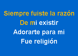 Siempre fuiste la raz6n
De mi existir

Adorarte para mi
Fue religidn