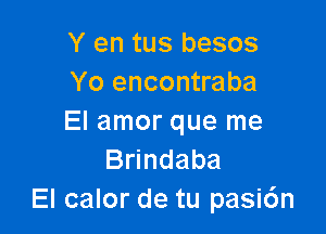 Y en tus besos
Yo encontraba

El amor que me
B ndaba
El calor de tu pasi6n