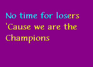 No time for losers
'Cause we are the

Champions