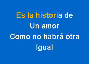 Es la historia de
Un amor

Como no habrai otra
Igual