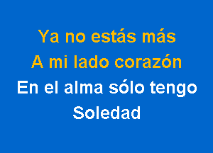 Ya no estas me'ls
A mi lado coraz6n

En el alma sdlo tengo
Soledad