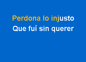 Perdona Io injusto
Que fui sin querer