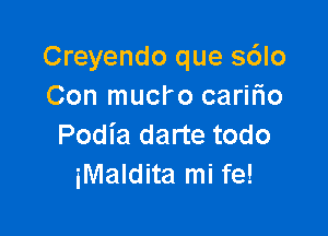 Creyendo que s6lo
Con mucl'o caririo

Podia darte todo
iMaldita mi fe!