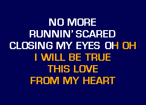 NO MORE
RUNNIN' SCARED
CLOSING MY EYES OH OH
I WILL BE TRUE
THIS LOVE
FROM MY HEART