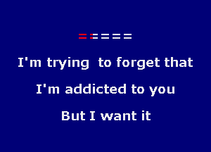 I'm trying to forget that

I'm addicted to you

But I want it