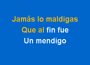 Jame'ls lo maldigas
Que al fin fue

Un mendigo