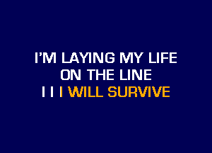 I'M LAYING MY LIFE
ON THE LINE

I l I WILL SURVIVE