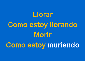 Llorar
Como estoy Ilorando

Morir
Como estoy muriendo
