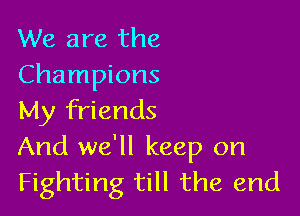 We are the
Champions

My friends
And we'll keep on
Fighting till the end