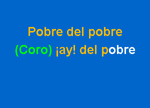 Pobre del pobre
(Coro) iay! del pobre