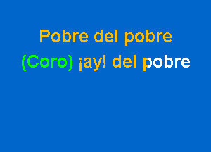 Pobre del pobre
(Coro) iay! del pobre