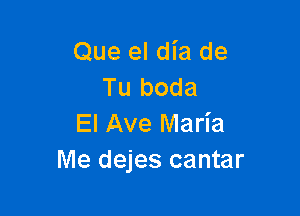 Que el dia de
Tu boda

El Ave Maria
Me dejes cantar