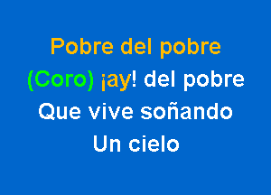 Pobre del pobre
(Coro) iay! del pobre

Que vive sofiando
Un cielo