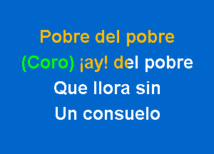 Pobre del pobre
(Coro) iay! del pobre

Que Hora sin
Un consuelo