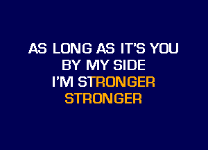 AS LONG AS IT'S YOU
BY MY SIDE

I'M STRONGER
STRONGER