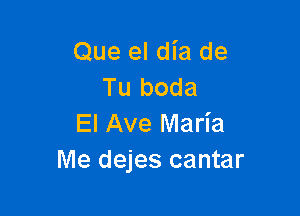 Que el dia de
Tu boda

El Ave Maria
Me dejes cantar