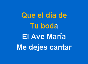 Que el dia de
Tu boda

El Ave Maria
Me dejes cantar