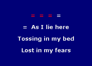 z As I lie here

Tossing in my bed

Lost in my fears