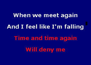 When we meet again

And I feel like I'm falling