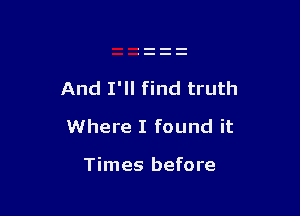 And I'll find truth

Where I found it

Times before