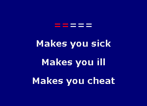 Makes you sick

Makes you ill

Makes you cheat