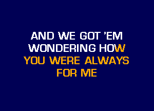 AND WE GOT 'EM
WONDERING HOW

YOU WERE ALWAYS
FOR ME