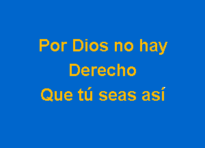 Por Dios no hay
Derecho

Que tL'I seas asi