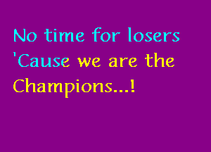 No time for losers
'Cause we are the

Champions...!