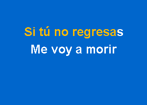 Si tL'I no regresas
Me voy a morir