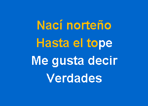 Naci norteflo
Hasta el tope

Me gusta decir
Verdades