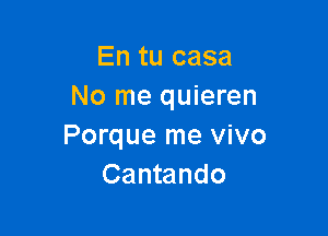 En tu case
No me quieren

Porque me vivo
Cantando