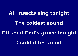 All insects sing tonight
The coldest sound
I'll send God's grace tonight
Could it be found