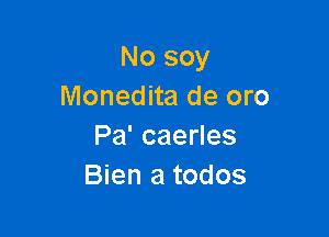 No soy
Monedita de oro

Pa' caerles
Bien a todos