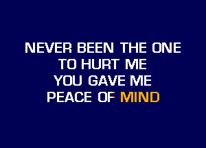 NEVER BEEN THE ONE
TO HURT ME
YOU GAVE ME
PEACE OF MIND